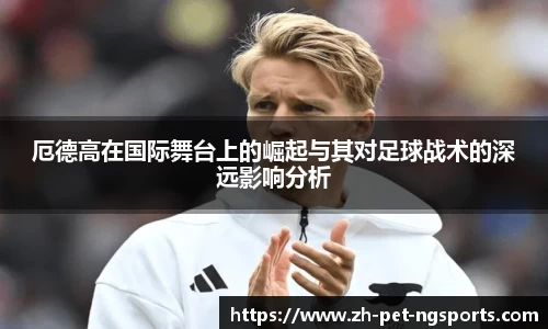 厄德高在国际舞台上的崛起与其对足球战术的深远影响分析