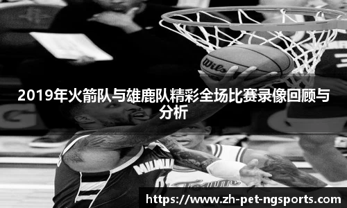 2019年火箭队与雄鹿队精彩全场比赛录像回顾与分析