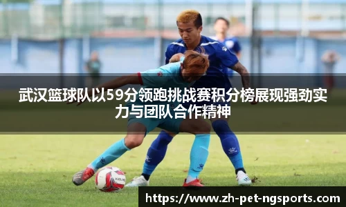 武汉篮球队以59分领跑挑战赛积分榜展现强劲实力与团队合作精神