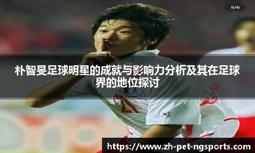 朴智旻足球明星的成就与影响力分析及其在足球界的地位探讨